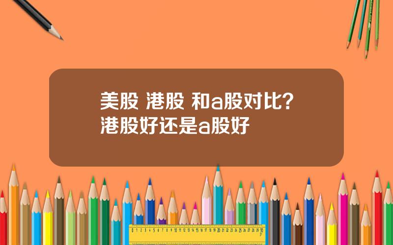 美股 港股 和a股对比？港股好还是a股好